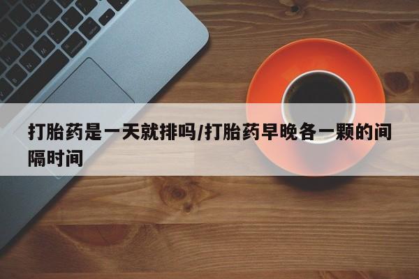 米非司酮片网上购买微信打胎药是一天就排吗/打胎药早晚各一颗的间隔时间