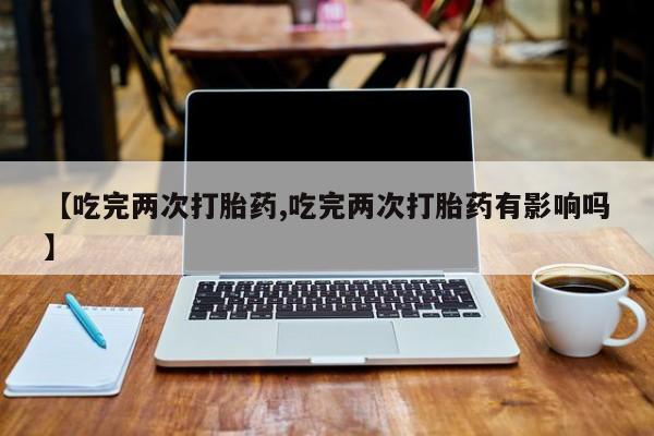 米非司酮片网上购买微信【吃完两次打胎药,吃完两次打胎药有影响吗】