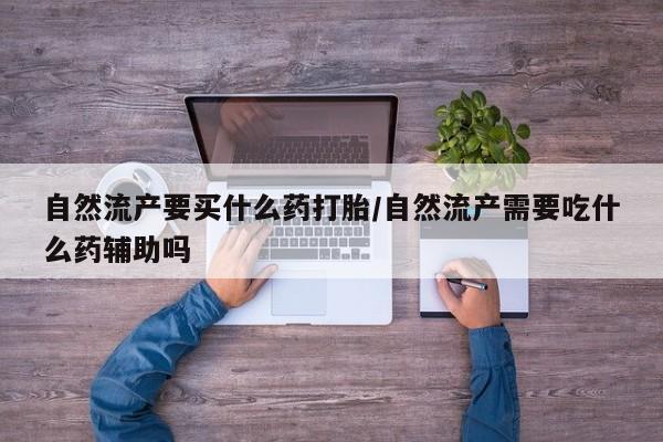 米非司酮片网上购买微信自然流产要买什么药打胎/自然流产需要吃什么药辅助吗