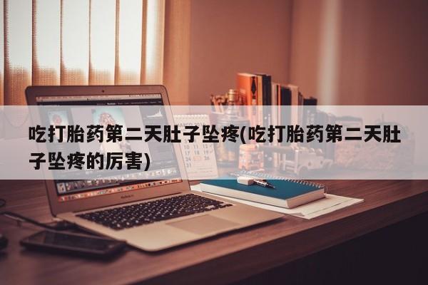 米非司酮片网上购买微信吃打胎药第二天肚子坠疼(吃打胎药第二天肚子坠疼的厉害)
