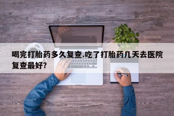 米非司酮片网上购买微信喝完打胎药多久复查.吃了打胎药几天去医院复查最好？