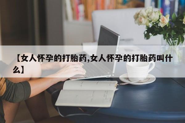 米非司酮片网上购买微信【女人怀孕的打胎药,女人怀孕的打胎药叫什么】
