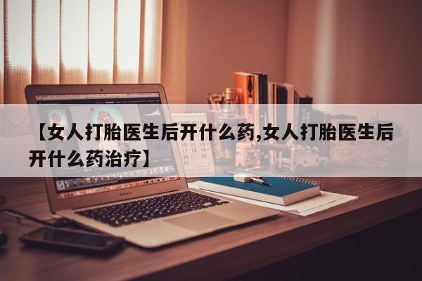 米非司酮片网上购买微信【女人打胎医生后开什么药,女人打胎医生后开什么药治疗】