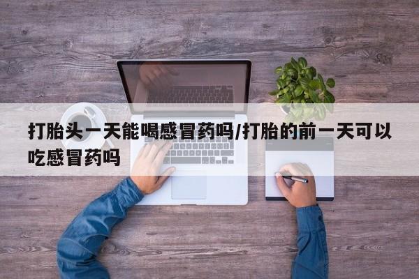 米非司酮片网上购买微信打胎头一天能喝感冒药吗/打胎的前一天可以吃感冒药吗