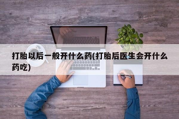 米非司酮片网上购买微信打胎以后一般开什么药(打胎后医生会开什么药吃)