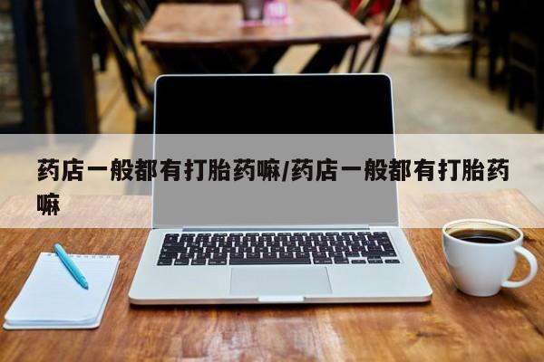 米非司酮片网上购买微信药店一般都有打胎药嘛/药店一般都有打胎药嘛