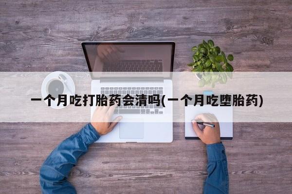 米非司酮片网上购买微信一个月吃打胎药会清吗(一个月吃堕胎药)