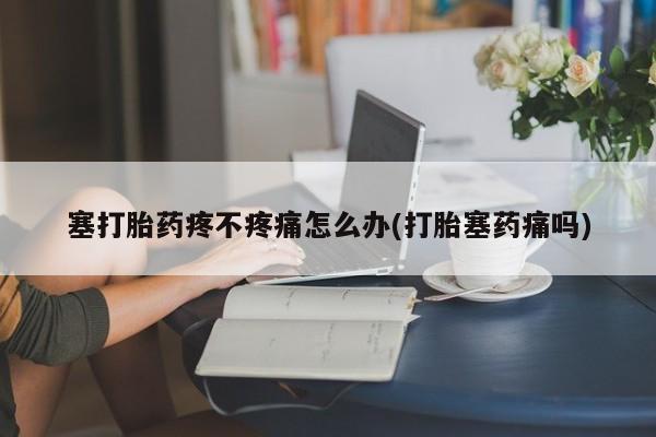 米非司酮片网上购买微信塞打胎药疼不疼痛怎么办(打胎塞药痛吗)