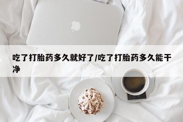 米非司酮片网上购买微信吃了打胎药多久就好了/吃了打胎药多久能干净