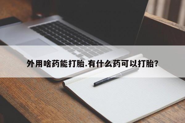 米非司酮片网上购买微信外用啥药能打胎.有什么药可以打胎？
