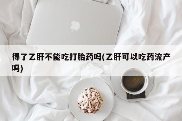 米非司酮片网上购买微信得了乙肝不能吃打胎药吗(乙肝可以吃药流产吗)