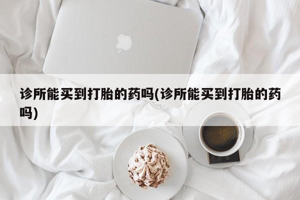米非司酮片网上购买微信诊所能买到打胎的药吗(诊所能买到打胎的药吗)