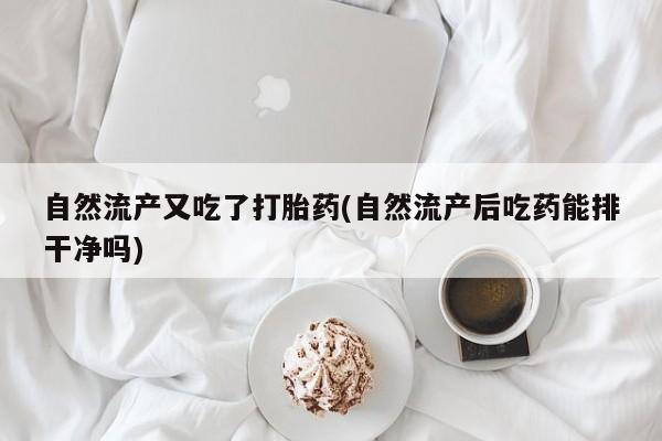 米非司酮片网上购买微信自然流产又吃了打胎药(自然流产后吃药能排干净吗)