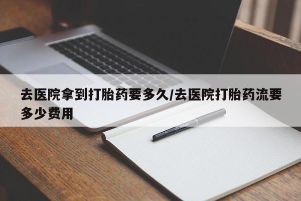 米非司酮片网上购买微信去医院拿到打胎药要多久/去医院打胎药流要多少费用