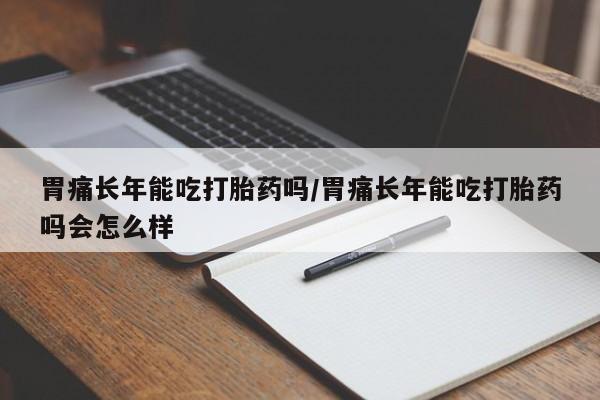 米非司酮片网上购买微信胃痛长年能吃打胎药吗/胃痛长年能吃打胎药吗会怎么样