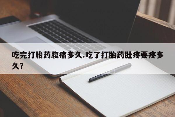 米非司酮片网上购买微信吃完打胎药腹痛多久.吃了打胎药肚疼要疼多久？