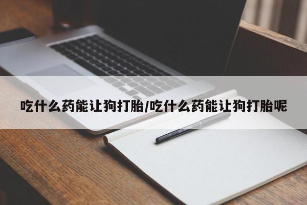 米非司酮片网上购买微信吃什么药能让狗打胎/吃什么药能让狗打胎呢