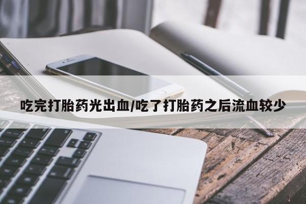 米非司酮片网上购买微信吃完打胎药光出血/吃了打胎药之后流血较少