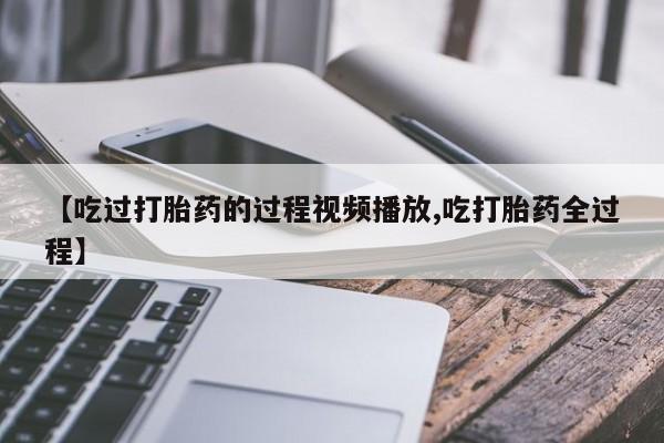 米非司酮片网上购买微信【吃过打胎药的过程视频播放,吃打胎药全过程】