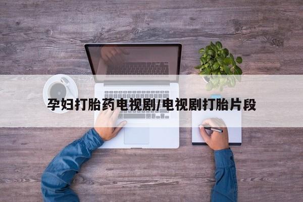 米非司酮片网上购买微信孕妇打胎药电视剧/电视剧打胎片段