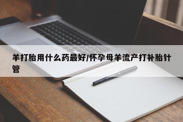 米非司酮片网上购买微信羊打胎用什么药最好/怀孕母羊流产打补胎针管