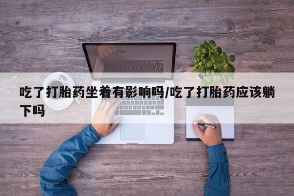 米非司酮片网上购买微信吃了打胎药坐着有影响吗/吃了打胎药应该躺下吗