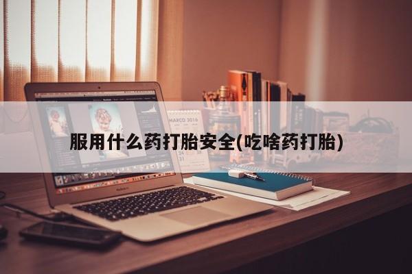 米非司酮片网上购买微信服用什么药打胎安全(吃啥药打胎)