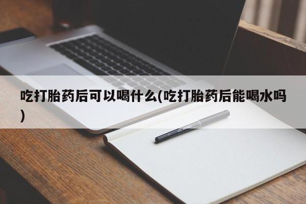 米非司酮片网上购买微信吃打胎药后可以喝什么(吃打胎药后能喝水吗)