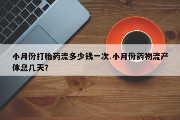 米非司酮片网上购买微信小月份打胎药流多少钱一次.小月份药物流产休息几天？