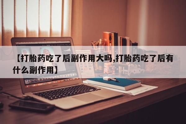 米非司酮片网上购买微信【打胎药吃了后副作用大吗,打胎药吃了后有什么副作用】