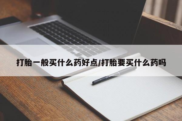 米非司酮片网上购买微信打胎一般买什么药好点/打胎要买什么药吗