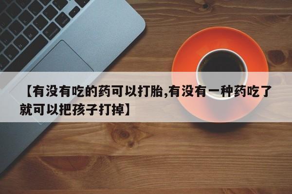 米非司酮片网上购买微信【有没有吃的药可以打胎,有没有一种药吃了就可以把孩子打掉】