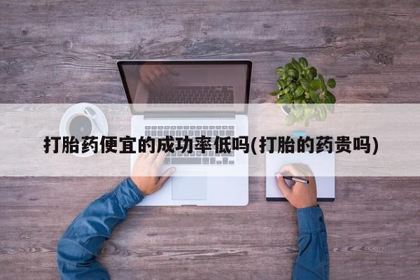 米非司酮片网上购买微信打胎药便宜的成功率低吗(打胎的药贵吗)
