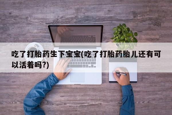 米非司酮片网上购买微信吃了打胎药生下宝宝(吃了打胎药胎儿还有可以活着吗?)
