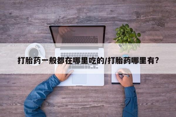 米非司酮片网上购买微信打胎药一般都在哪里吃的/打胎药哪里有?