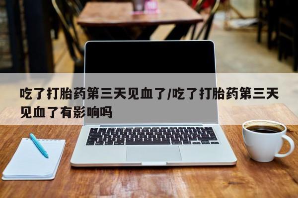 米非司酮片网上购买微信吃了打胎药第三天见血了/吃了打胎药第三天见血了有影响吗