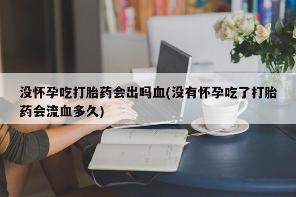 米非司酮片网上购买微信没怀孕吃打胎药会出吗血(没有怀孕吃了打胎药会流血多久)