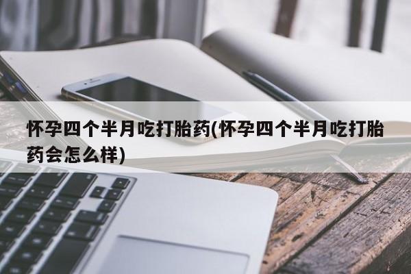 米非司酮片网上购买微信怀孕四个半月吃打胎药(怀孕四个半月吃打胎药会怎么样)