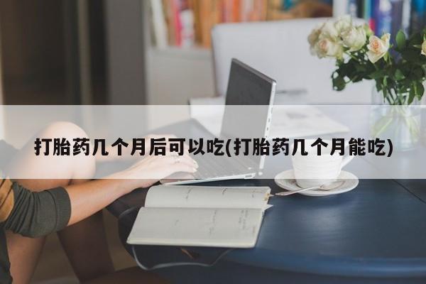 米非司酮片网上购买微信打胎药几个月后可以吃(打胎药几个月能吃)