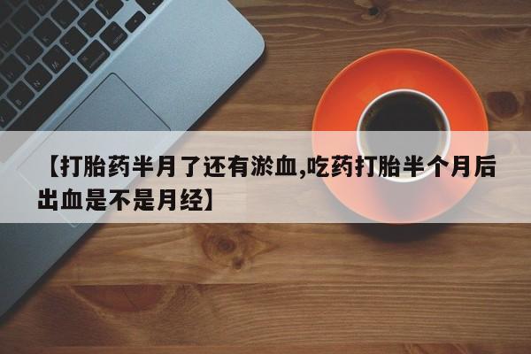米非司酮片网上购买微信【打胎药半月了还有淤血,吃药打胎半个月后出血是不是月经】
