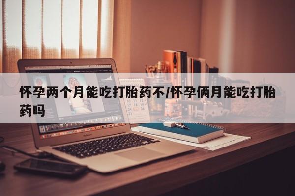 米非司酮片网上购买微信怀孕两个月能吃打胎药不/怀孕俩月能吃打胎药吗