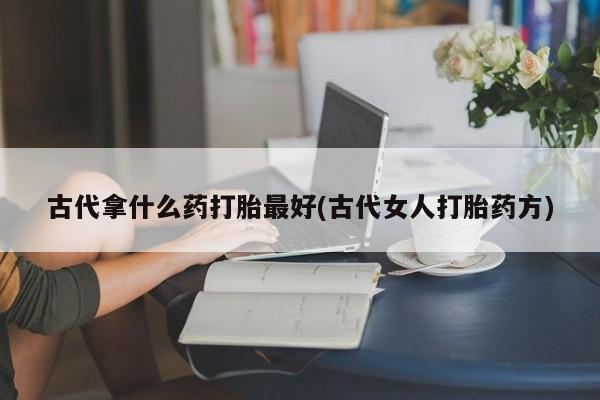 米非司酮片网上购买微信古代拿什么药打胎最好(古代女人打胎药方)