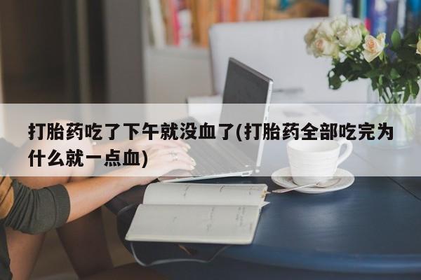 米非司酮片网上购买微信打胎药吃了下午就没血了(打胎药全部吃完为什么就一点血)