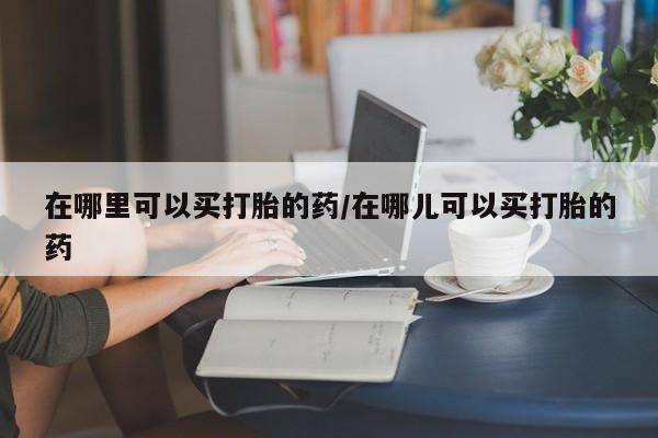 米非司酮片网上购买微信在哪里可以买打胎的药/在哪儿可以买打胎的药