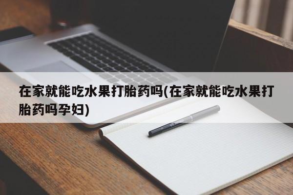 米非司酮片网上购买微信在家就能吃水果打胎药吗(在家就能吃水果打胎药吗孕妇)