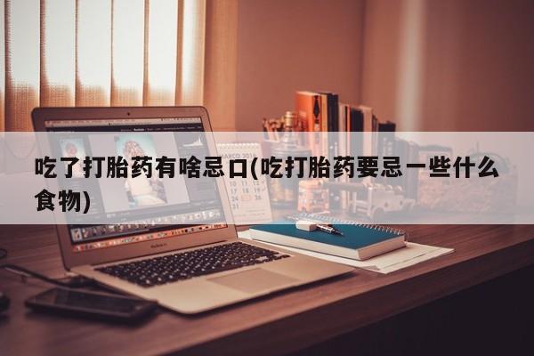 米非司酮片网上购买微信吃了打胎药有啥忌口(吃打胎药要忌一些什么食物)