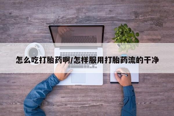 米非司酮片网上购买微信怎么吃打胎药啊/怎样服用打胎药流的干净