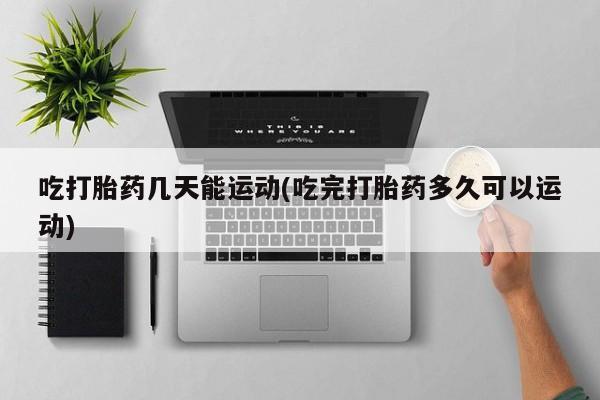米非司酮片网上购买微信吃打胎药几天能运动(吃完打胎药多久可以运动)