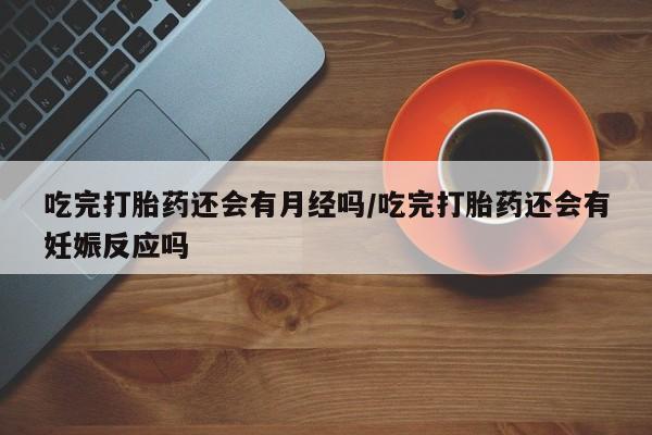 米非司酮片网上购买微信吃完打胎药还会有月经吗/吃完打胎药还会有妊娠反应吗