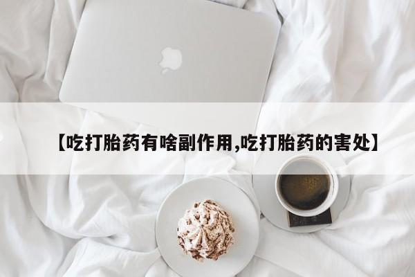米非司酮片网上购买微信【吃打胎药有啥副作用,吃打胎药的害处】